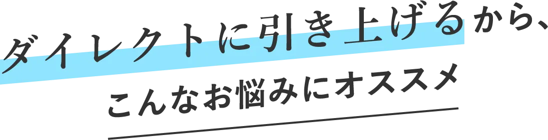 ダイレクトに引き上げるから、こんなお悩みにオススメ